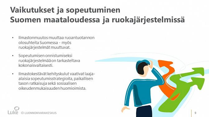 Ilmastonmuutos muuttaa ruoantuotannon olosuhteita Suomessa. Myös ruokajärjestelmät muuttuvat. Sopeutumisen onnistumiseksi, ruokajärjestelmää on tarkasteltava kokonaisvaltaisesti. Ilmastokestävä kehittäminen vaatii laaja-alaisia strategioita, paikallisen tason ratkaisuja sekä sosiaalisen oikeudenmukaisuuden huomioimista.